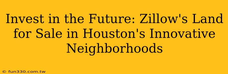 Invest in the Future: Zillow's Land for Sale in Houston's Innovative Neighborhoods