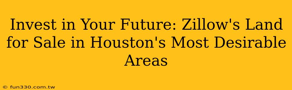 Invest in Your Future: Zillow's Land for Sale in Houston's Most Desirable Areas