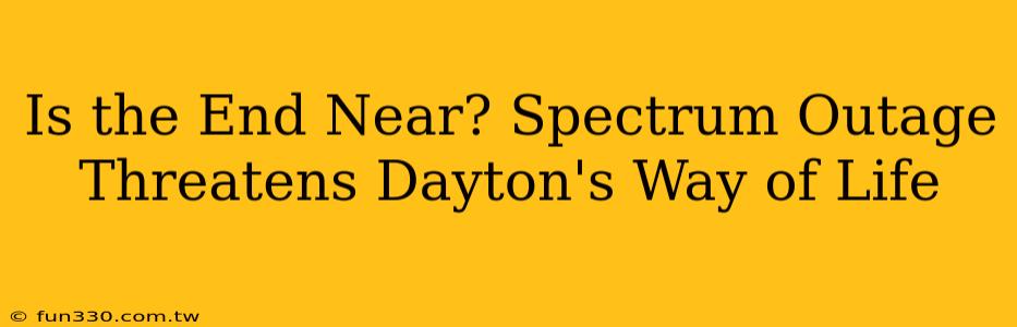 Is the End Near? Spectrum Outage Threatens Dayton's Way of Life