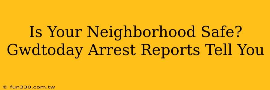 Is Your Neighborhood Safe? Gwdtoday Arrest Reports Tell You