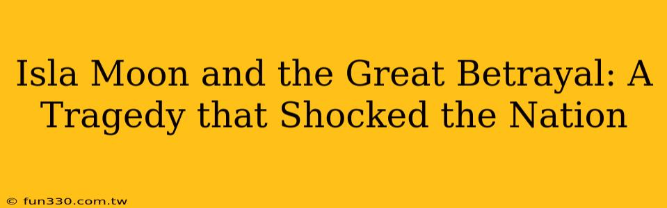 Isla Moon and the Great Betrayal: A Tragedy that Shocked the Nation