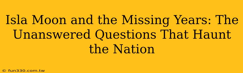 Isla Moon and the Missing Years: The Unanswered Questions That Haunt the Nation