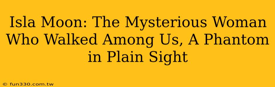 Isla Moon: The Mysterious Woman Who Walked Among Us, A Phantom in Plain Sight