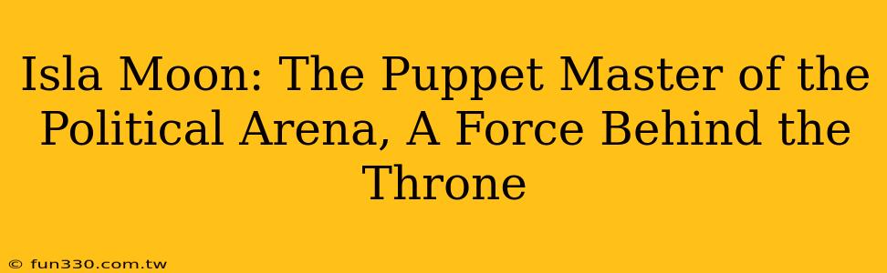 Isla Moon: The Puppet Master of the Political Arena, A Force Behind the Throne