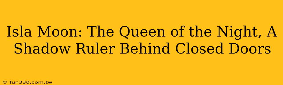 Isla Moon: The Queen of the Night, A Shadow Ruler Behind Closed Doors