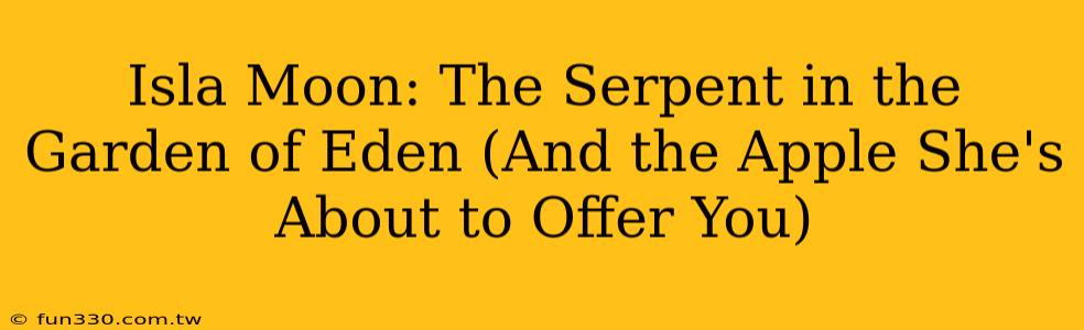 Isla Moon: The Serpent in the Garden of Eden (And the Apple She's About to Offer You)