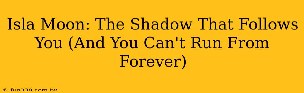 Isla Moon: The Shadow That Follows You (And You Can't Run From Forever)