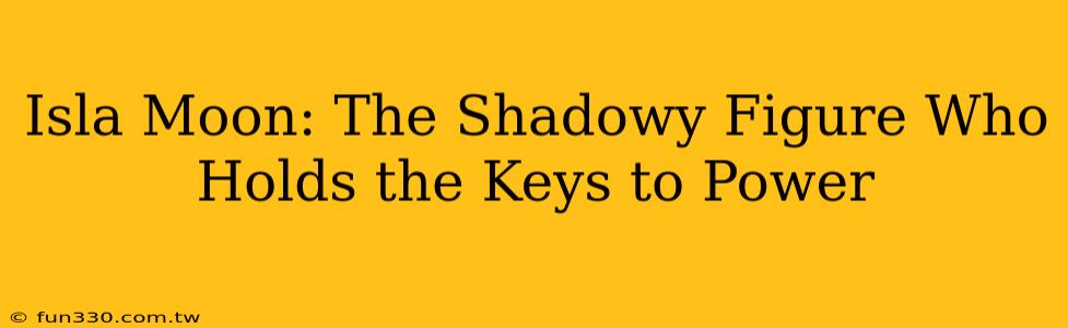 Isla Moon: The Shadowy Figure Who Holds the Keys to Power