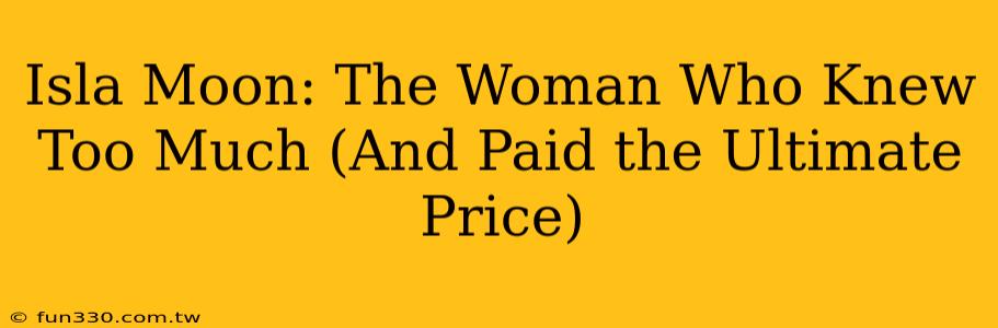 Isla Moon: The Woman Who Knew Too Much (And Paid the Ultimate Price)