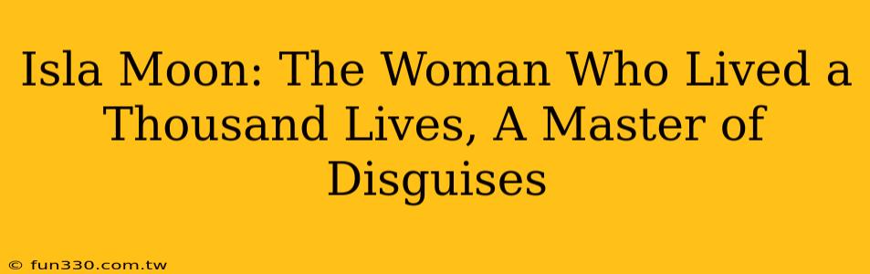 Isla Moon: The Woman Who Lived a Thousand Lives, A Master of Disguises