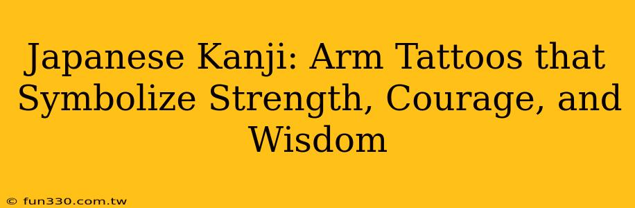 Japanese Kanji: Arm Tattoos that Symbolize Strength, Courage, and Wisdom