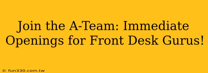 Join the A-Team: Immediate Openings for Front Desk Gurus!