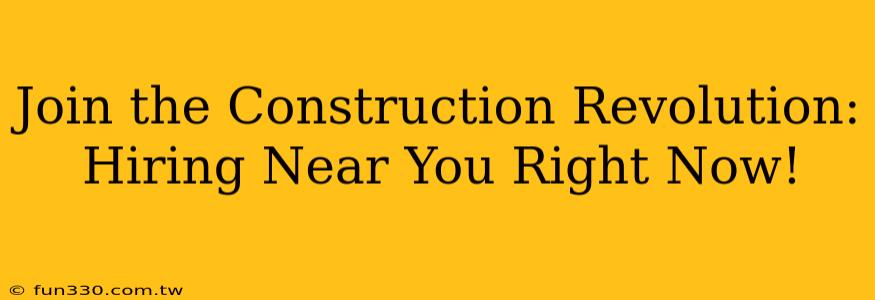 Join the Construction Revolution: Hiring Near You Right Now!