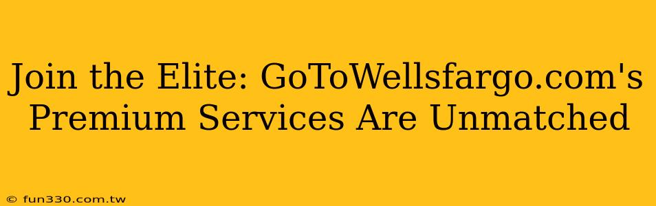 Join the Elite: GoToWellsfargo.com's Premium Services Are Unmatched