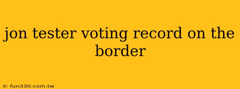 jon tester voting record on the border