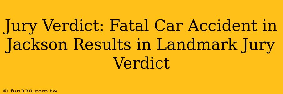 Jury Verdict: Fatal Car Accident in Jackson Results in Landmark Jury Verdict