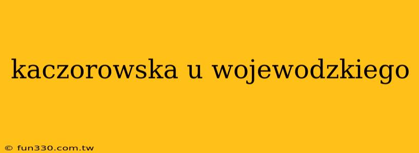 kaczorowska u wojewodzkiego