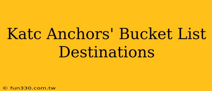 Katc Anchors' Bucket List Destinations