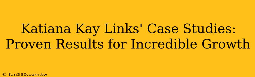 Katiana Kay Links' Case Studies: Proven Results for Incredible Growth