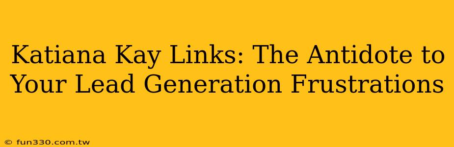 Katiana Kay Links: The Antidote to Your Lead Generation Frustrations