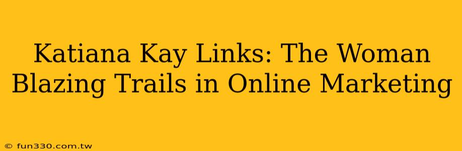 Katiana Kay Links: The Woman Blazing Trails in Online Marketing