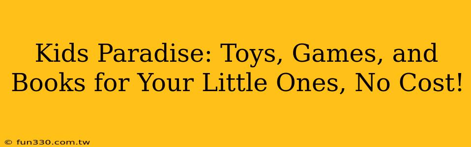 Kids Paradise: Toys, Games, and Books for Your Little Ones, No Cost!