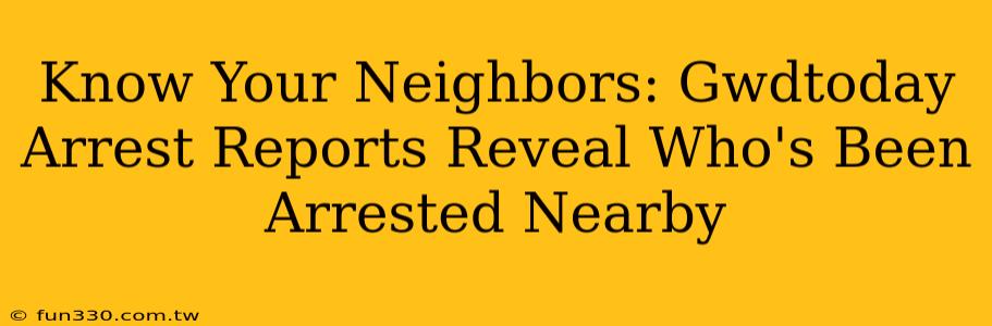 Know Your Neighbors: Gwdtoday Arrest Reports Reveal Who's Been Arrested Nearby