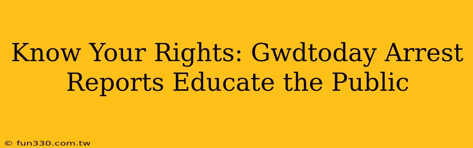 Know Your Rights: Gwdtoday Arrest Reports Educate the Public