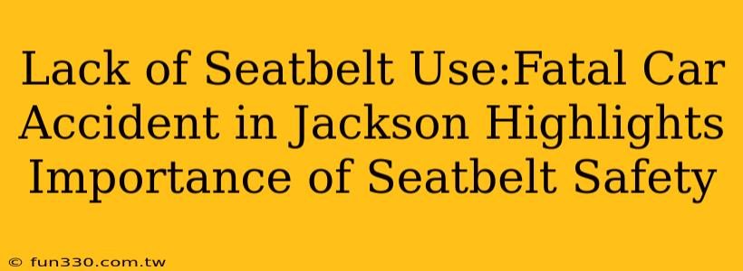 Lack of Seatbelt Use:Fatal Car Accident in Jackson Highlights Importance of Seatbelt Safety