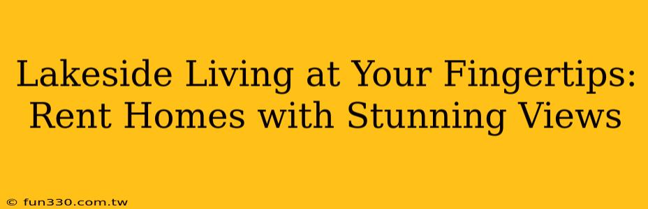 Lakeside Living at Your Fingertips: Rent Homes with Stunning Views