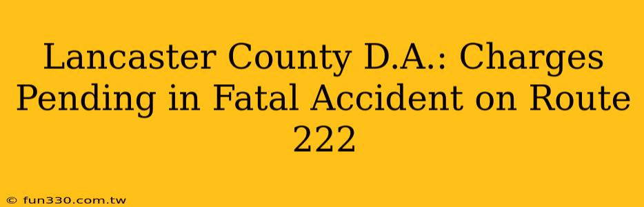 Lancaster County D.A.: Charges Pending in Fatal Accident on Route 222