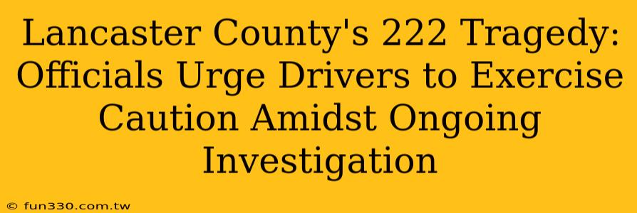 Lancaster County's 222 Tragedy: Officials Urge Drivers to Exercise Caution Amidst Ongoing Investigation