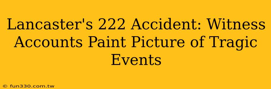 Lancaster's 222 Accident: Witness Accounts Paint Picture of Tragic Events