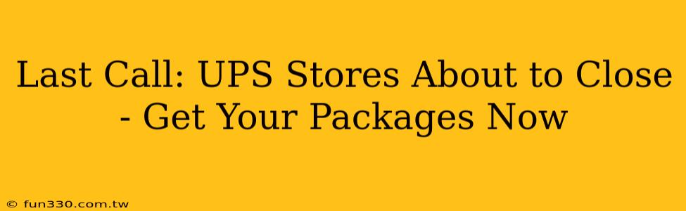 Last Call: UPS Stores About to Close - Get Your Packages Now