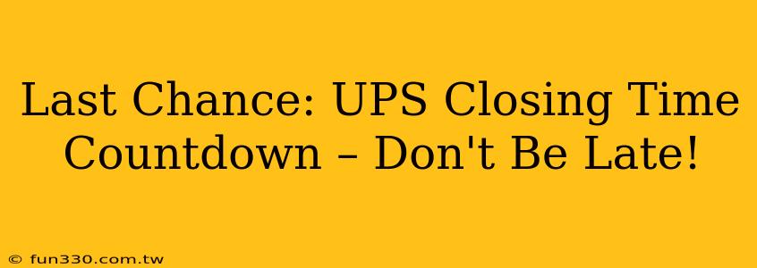 Last Chance: UPS Closing Time Countdown – Don't Be Late!