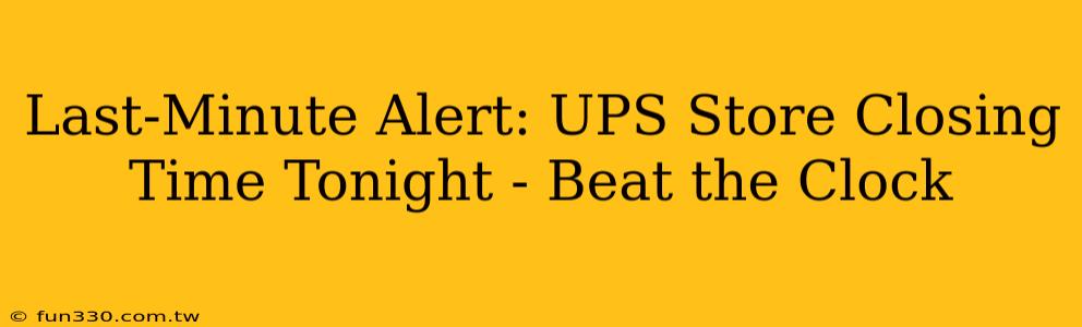 Last-Minute Alert: UPS Store Closing Time Tonight - Beat the Clock