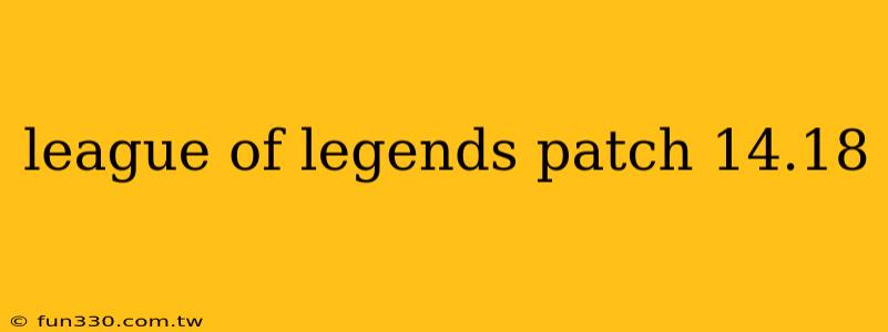 league of legends patch 14.18