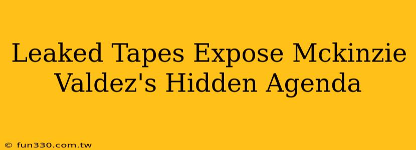 Leaked Tapes Expose Mckinzie Valdez's Hidden Agenda