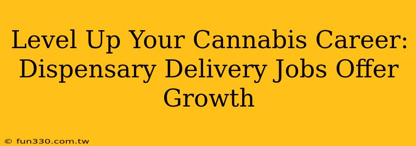 Level Up Your Cannabis Career: Dispensary Delivery Jobs Offer Growth