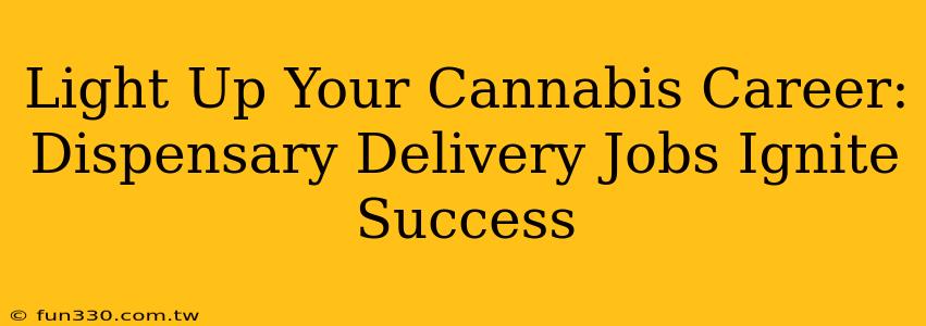 Light Up Your Cannabis Career: Dispensary Delivery Jobs Ignite Success