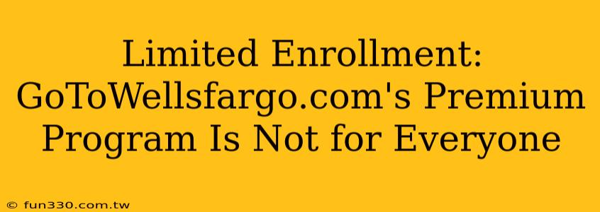 Limited Enrollment: GoToWellsfargo.com's Premium Program Is Not for Everyone