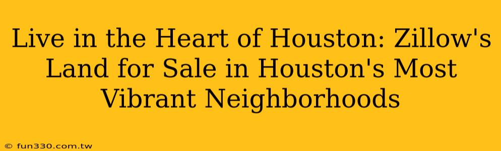 Live in the Heart of Houston: Zillow's Land for Sale in Houston's Most Vibrant Neighborhoods