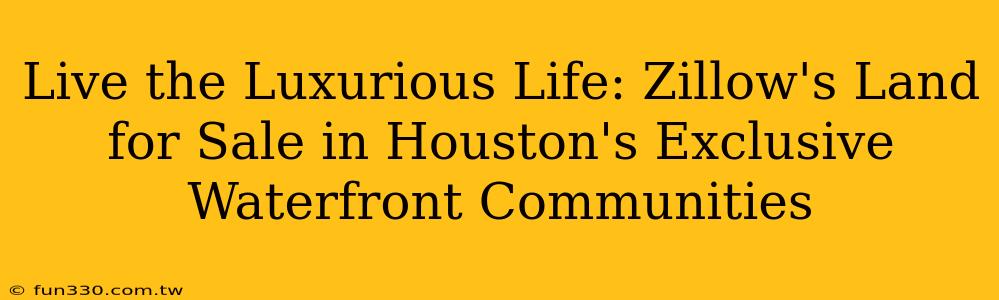 Live the Luxurious Life: Zillow's Land for Sale in Houston's Exclusive Waterfront Communities