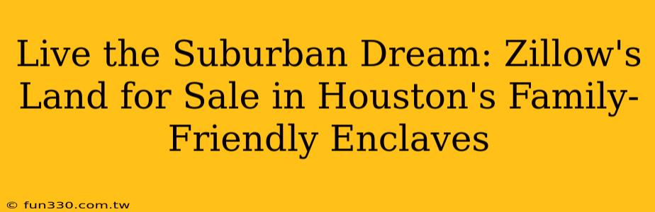 Live the Suburban Dream: Zillow's Land for Sale in Houston's Family-Friendly Enclaves