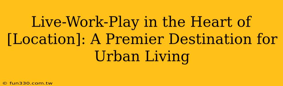 Live-Work-Play in the Heart of [Location]: A Premier Destination for Urban Living