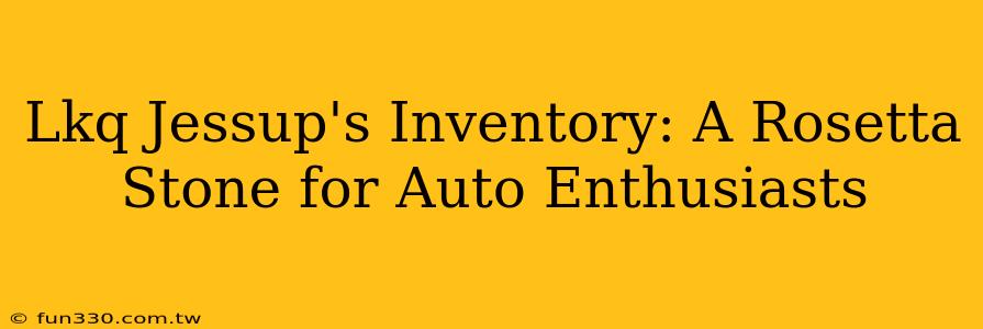 Lkq Jessup's Inventory: A Rosetta Stone for Auto Enthusiasts