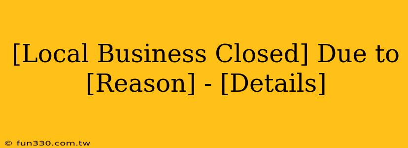 [Local Business Closed] Due to [Reason] - [Details]