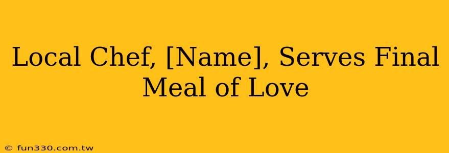 Local Chef, [Name], Serves Final Meal of Love