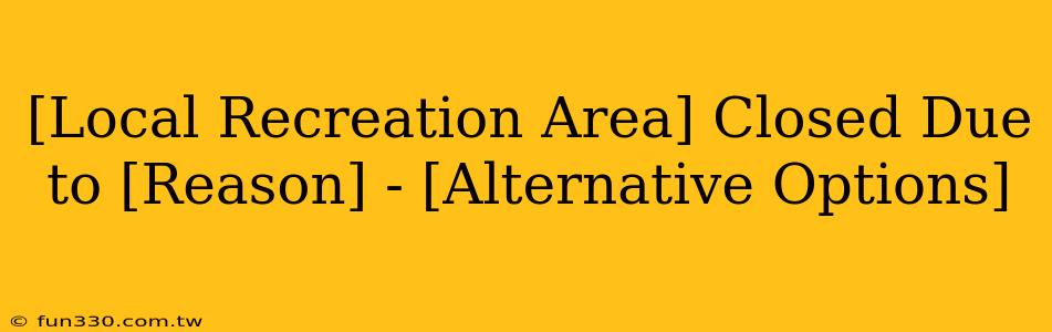 [Local Recreation Area] Closed Due to [Reason] - [Alternative Options]