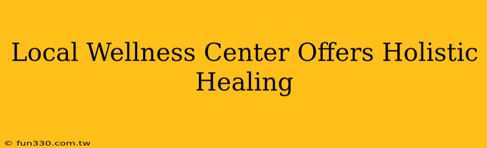 Local Wellness Center Offers Holistic Healing